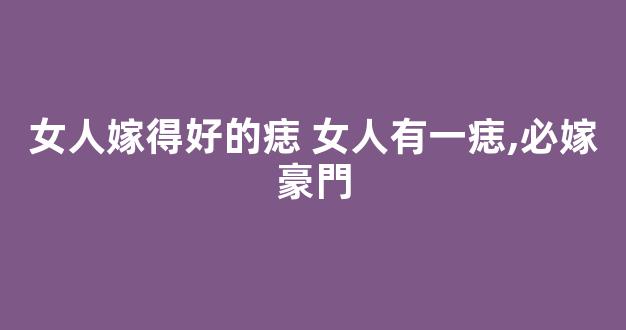 女人嫁得好的痣 女人有一痣,必嫁豪門